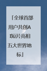 全球首部用户共创AI短片亮相五大世界地标